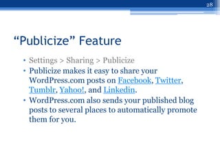 28




“Publicize” Feature
 • Settings > Sharing > Publicize
 • Publicize makes it easy to share your
   WordPress.com posts on Facebook, Twitter,
   Tumblr, Yahoo!, and Linkedin.
 • WordPress.com also sends your published blog
   posts to several places to automatically promote
   them for you.
 