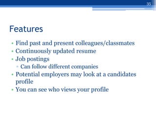 35




Features
• Find past and present colleagues/classmates
• Continuously updated resume
• Job postings
 ▫ Can follow different companies
• Potential employers may look at a candidates
  profile
• You can see who views your profile
 
