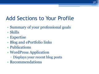 38




Add Sections to Your Profile
•   Summary of your professional goals
•   Skills
•   Expertise
•   Blog and ePortfolio links
•   Publications
•   WordPress Application
    ▫ Displays your recent blog posts
• Recommendations
 