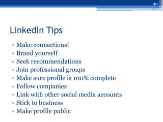 40




LinkedIn Tips
•   Make connections!
•   Brand yourself
•   Seek recommendations
•   Join professional groups
•   Make sure profile is 100% complete
•   Follow companies
•   Link with other social media accounts
•   Stick to business
•   Make profile public
 