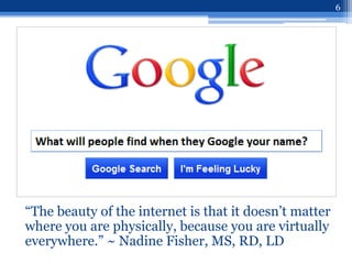 6




“The beauty of the internet is that it doesn‟t matter
where you are physically, because you are virtually
everywhere.” ~ Nadine Fisher, MS, RD, LD
 