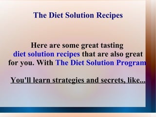 The Diet Solution Recipes Here are some great tasting  diet solution recipes  that are also great for you. With  The Diet Solution Program   You'll learn strategies and secrets, like... 
