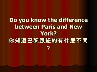 Do you know the difference between Paris and New York? 你知道巴黎跟紐約有什麼不同？ 
