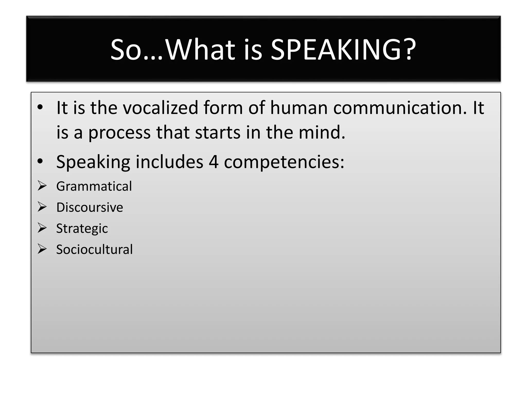 So…What is SPEAKING?
• It is the vocalized form of human communication. It
is a process that starts in the mind.
• Speaking includes 4 competencies:
Grammatical
Discoursive
Strategic
Sociocultural