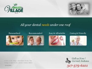 All your dental needs under one roof
Personalized

Recommended

Smiles in the village, 2169 Glebe Street, The
Village of west Street, Carmel, Indiana 46032
1/10/2014

Easy & Affordable

Caring & Friendly

Call us Now !
Carmel, Indiana

317-575-6101

 