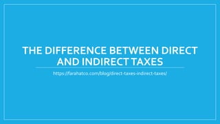 THE DIFFERENCE BETWEEN DIRECT
AND INDIRECTTAXES
https://farahatco.com/blog/direct-taxes-indirect-taxes/
 