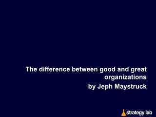 The difference between good and great
organizations
by Jeph Maystruck 

 