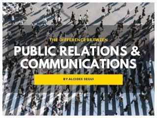 PUBLIC RELATIONS &
COMMUNICATIONS
THE DIFFERENCE BETWEEN
BY ALCIDES SEGUI
 