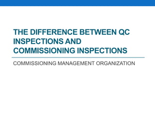 THE DIFFERENCE BETWEEN QC
INSPECTIONS AND
COMMISSIONING INSPECTIONS
COMMISSIONING MANAGEMENT ORGANIZATION
 
