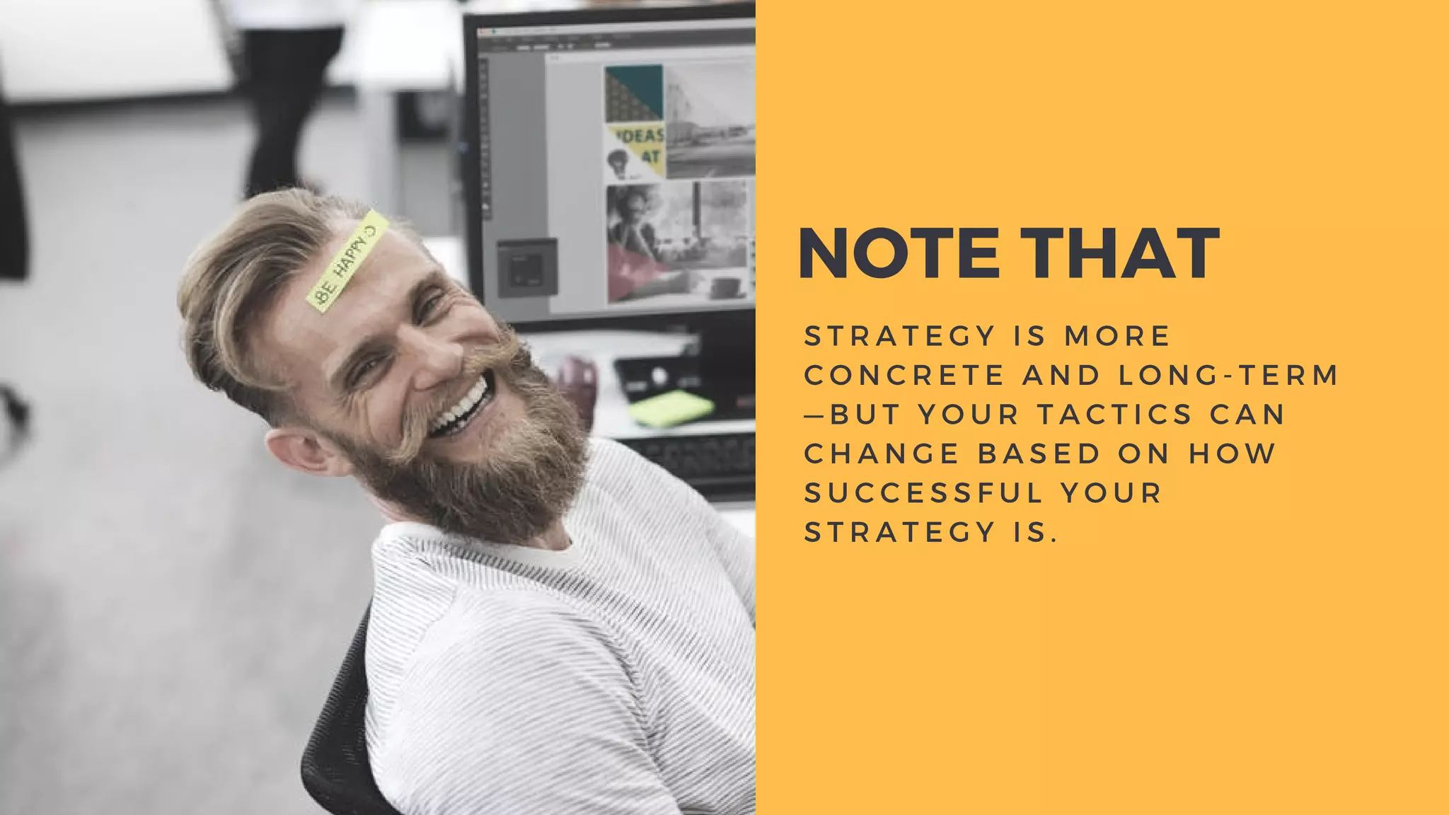 S T R A T E G Y I S M O R E
C O N C R E T E A N D L O N G - T E R M
— B U T Y O U R T A C T I C S C A N
C H A N G E B A S E D O N H O W
S U C C E S S F U L Y O U R
S T R A T E G Y I S .  
NOTE THAT
 