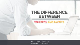 B Y : L I N G G A W A S T U
D I G I T A L S T R A T E G I S T
THE DIFFERENCE
BETWEEN
STRATEGY AND TACTICS 
 