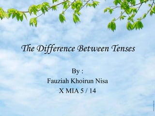 The Difference Between Tenses
By :
Fauziah Khoirun Nisa
X MIA 5 / 14
 