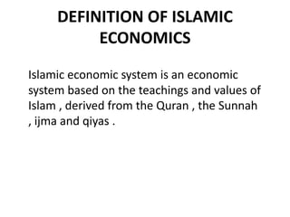 DEFINITION OF ISLAMIC
ECONOMICS
Islamic economic system is an economic
system based on the teachings and values ​​of
Islam , derived from the Quran , the Sunnah
, ijma and qiyas .
 