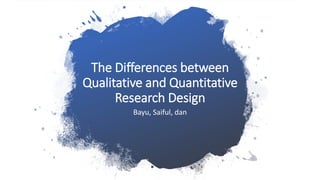 The Differences between
Qualitative and Quantitative
Research Design
Bayu, Saiful, dan
 
