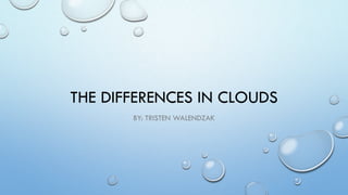 THE DIFFERENCES IN CLOUDS
BY: TRISTEN WALENDZAK

 