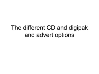 The different CD and digipak
    and advert options
 