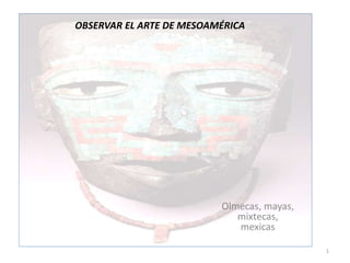 OBSERVAR EL ARTE DE MESOAMÉRICA
Olmecas, mayas,
mixtecas,
mexicas
1
 