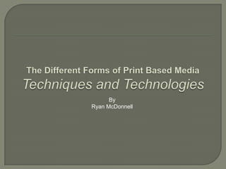 The Different Forms of Print Based Media Techniques and Technologies By Ryan McDonnell 