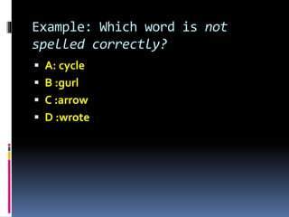 Example: Which word is not
spelled correctly?
 A: cycle
 B :gurl
 C :arrow
 D :wrote
 
