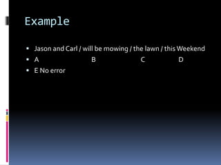 Example
 Jason and Carl / will be mowing / the lawn / this Weekend
 A B C D
 E No error
 