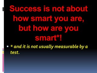 Success is not about
how smart you are,
but how are you
smart*!
 * and it is not usually measurable by a
test.
 