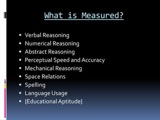 What is Measured?
 Verbal Reasoning
 Numerical Reasoning
 Abstract Reasoning
 Perceptual Speed and Accuracy
 Mechanical Reasoning
 Space Relations
 Spelling
 Language Usage
 {Educational Aptitude}
 