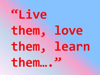 “Live them, love them, learn them….”<br />
