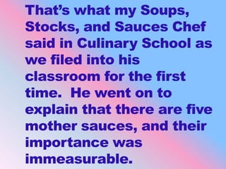 That’s what my Soups, Stocks, and Sauces Chef said in Culinary School as we filed into his classroom for the first time.  ...