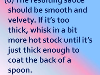 (6) The resulting sauce should be smooth and velvety. If it’s too thick, whisk in a bit more hot stock until it’s just thi...