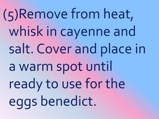 (5)Remove from heat, whisk in cayenne and salt. Cover and place in a warm spot until ready to use for the eggs benedict. <...