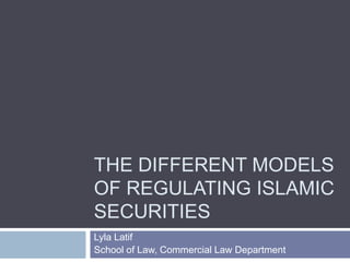 THE DIFFERENT MODELS
OF REGULATING ISLAMIC
SECURITIES
Lyla Latif
School of Law, Commercial Law Department
 