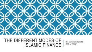 THE DIFFERENT MODES OF
ISLAMIC FINANCE
By: Camille Silla Paldi
CEO of FAAIF
 