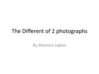 The Different of 2 photographs
By Shannon Upton
 