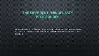 THE DIFFERENT RHINOPLASTY
PROCEDURES
RHINOPLASTY NOSE RESHAPING CLINIC IN DUBAI, ABU DHABI & SHARJAH PROVIDING
THE SPECIAL DISCOUNT OFFER 2019 WANT TO KNOW MORE VISIT HERE AND GET THE
DISCOUNT.
 