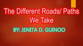 The Different Roads/ Paths
We Take
BY: JENITA D. GUINOO
 