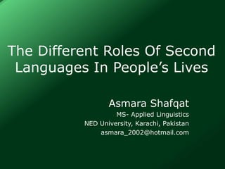 The Different Roles Of Second
Languages In People’s Lives
Asmara Shafqat
MS- Applied Linguistics
NED University, Karachi, Pakistan
asmara_2002@hotmail.com
 
