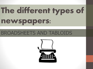 The different types of
newspapers:
BROADSHEETS AND TABLOIDS
 