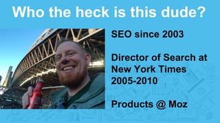 Who the heck is this dude?
SEO since 2003
Director of Search at
New York Times
2005-2010
Products @ Moz
 