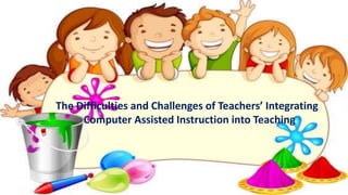 The Difficulties and Challenges of Teachers’ Integrating
Computer Assisted Instruction into Teaching
 