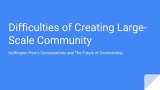 Difficulties of Creating Large-
Scale Community
Huffington Post’s Conversations and The Future of Commenting
 