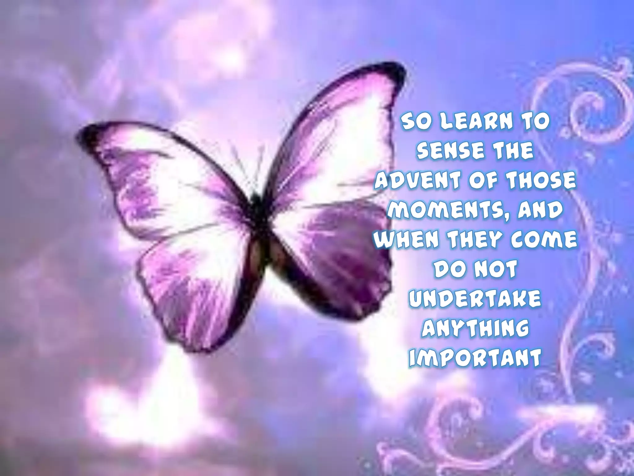 So learn to sense the advent of thosemoments, and when they come do not undertake anything important