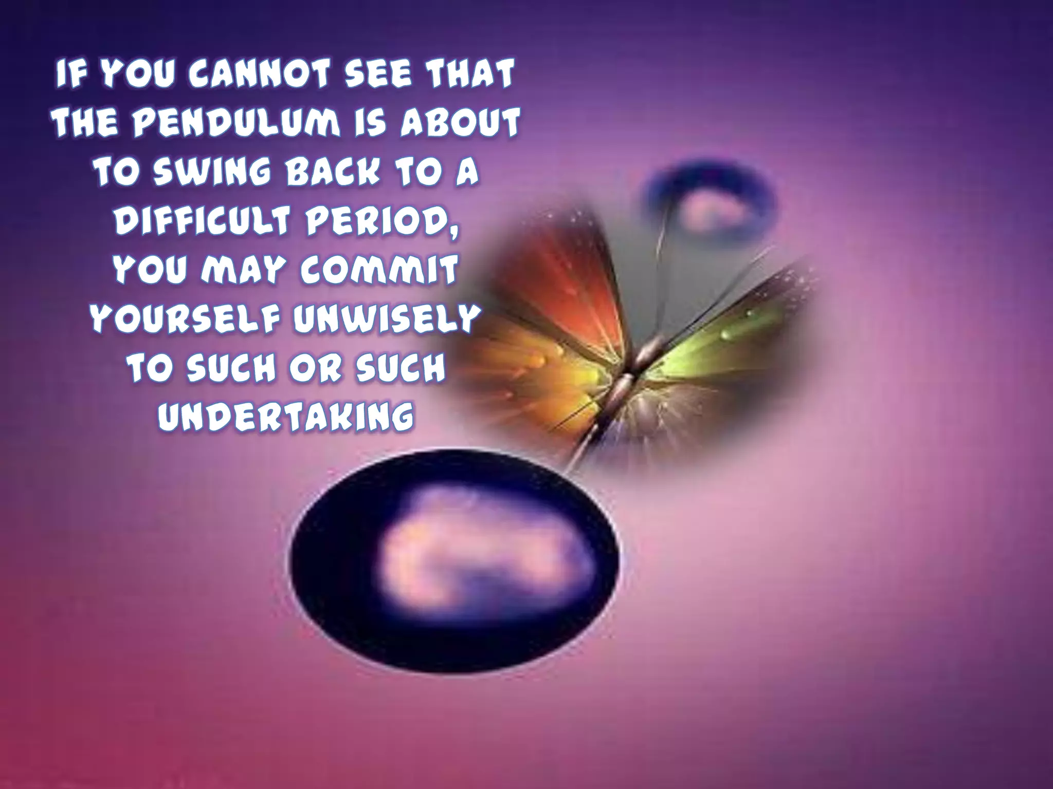 If you cannot see that the pendulum is aboutto swing back to a difficult period,you may commit yourself unwisely to such or such undertaking