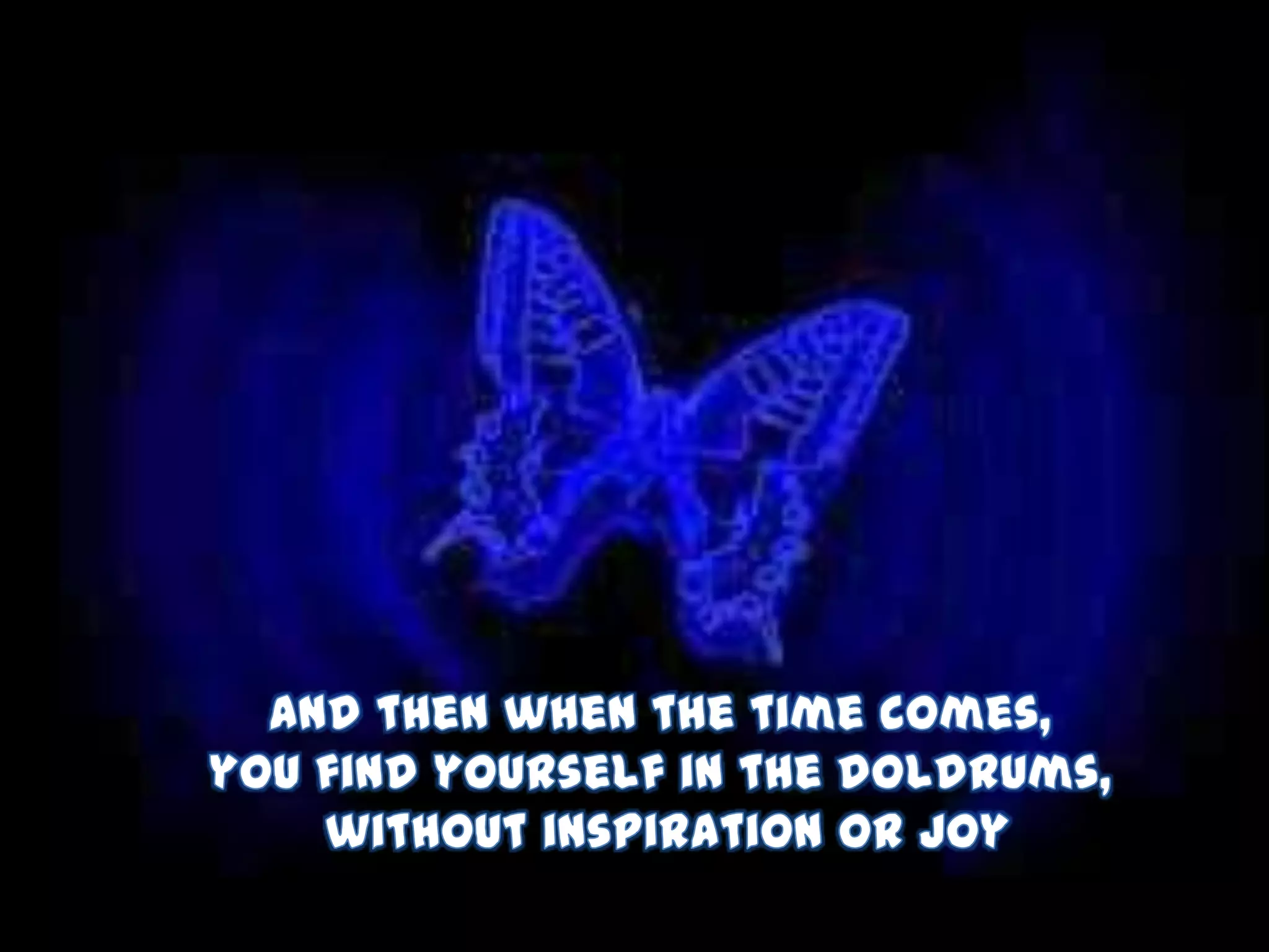 And then when the time comes, you find yourself in the doldrums, without inspiration or joy