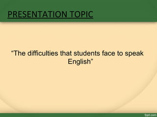 PRESENTATION TOPIC
“The difficulties that students face to speak
English”
 