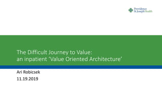 The Difficult Journey to Value:
an inpatient ‘Value Oriented Architecture’
Ari Robicsek
11.19.2019
 