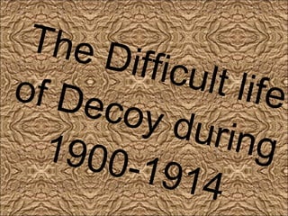 The Difficult life of Decoy during 1900-1914 