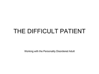 THE DIFFICULT PATIENT Working with the Personality Disordered Adult 