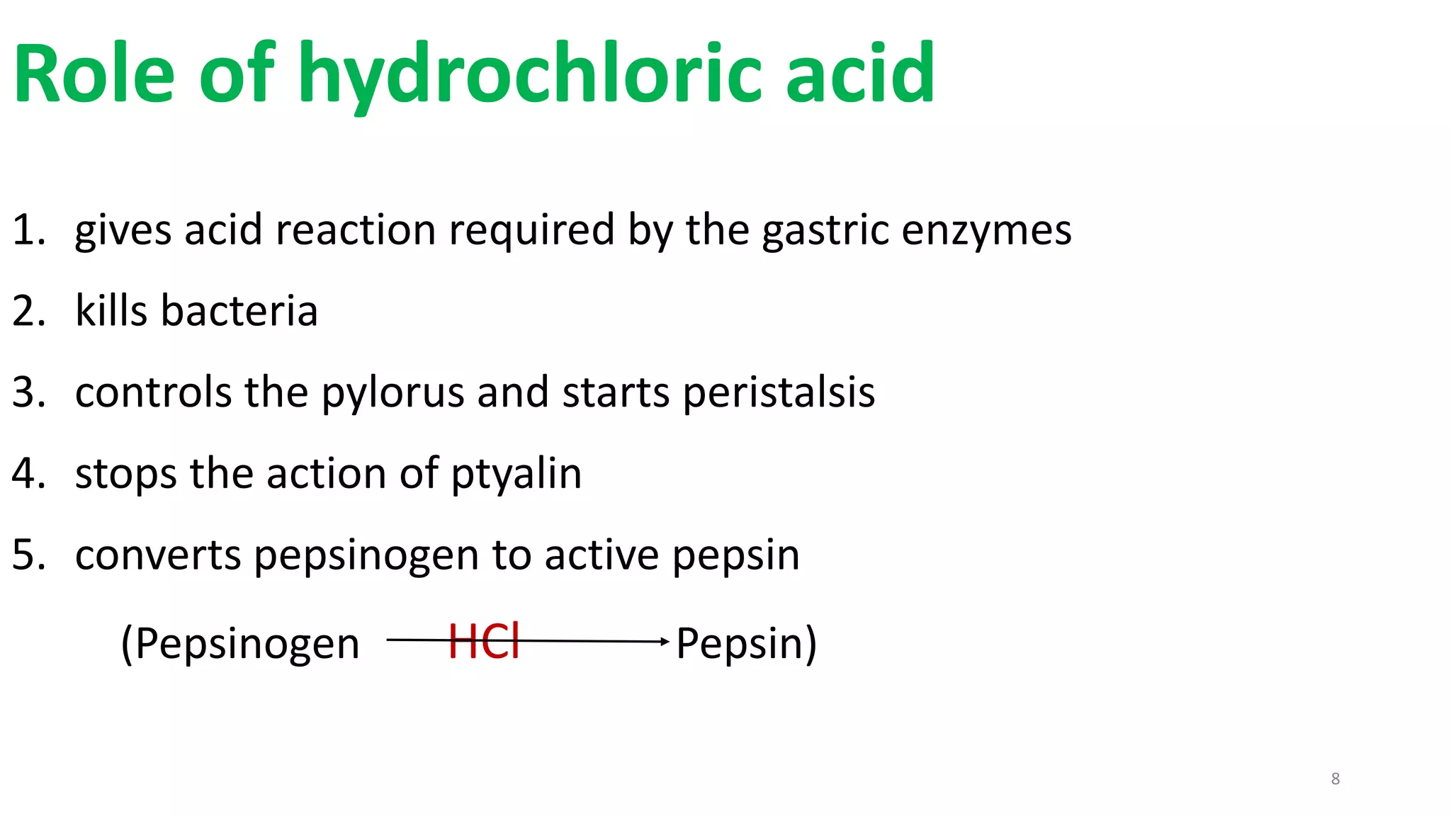8
Role of hydrochloric acid
1. gives acid reaction required by the gastric enzymes
2. kills bacteria
3. controls the pylorus and starts peristalsis
4. stops the action of ptyalin
5. converts pepsinogen to active pepsin
(Pepsinogen HCl Pepsin)
 