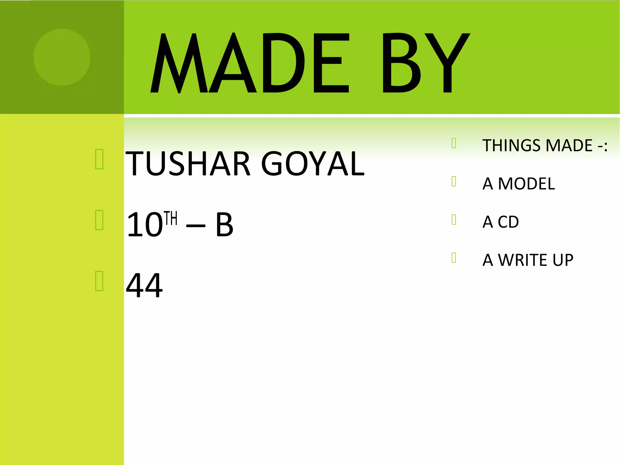 MADE BY
                      THINGS MADE -:
   TUSHAR GOYAL      A MODEL

   10TH – B          A CD
                      A WRITE UP
   44
 
