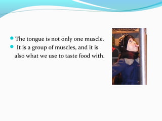 The tongue is not only one muscle.
 It is a group of muscles, and it is
also what we use to taste food with.
 